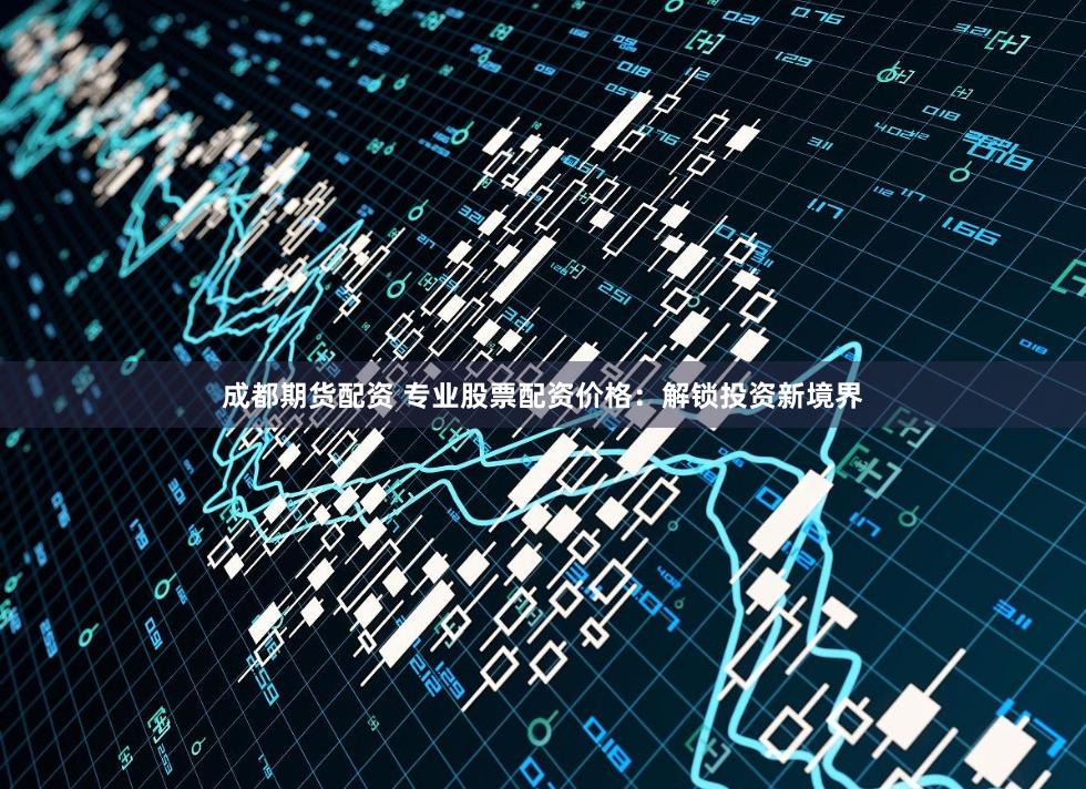 成都期货配资 专业股票配资价格：解锁投资新境界