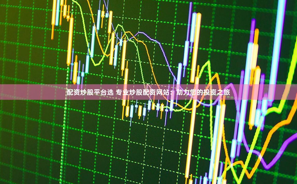 配资炒股平台选 专业炒股配资网站：助力您的投资之旅