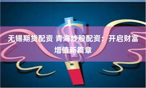 无锡期货配资 青海炒股配资：开启财富增值新篇章