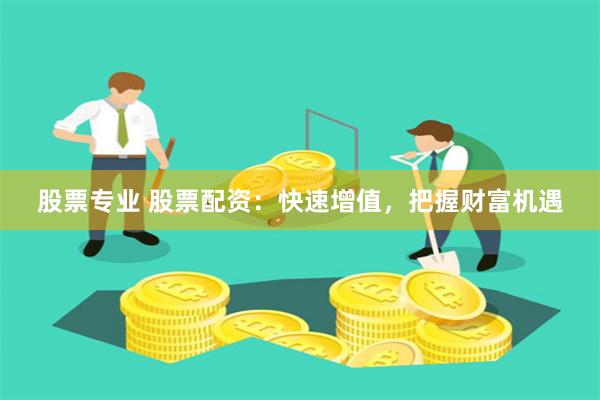 股票专业 股票配资：快速增值，把握财富机遇