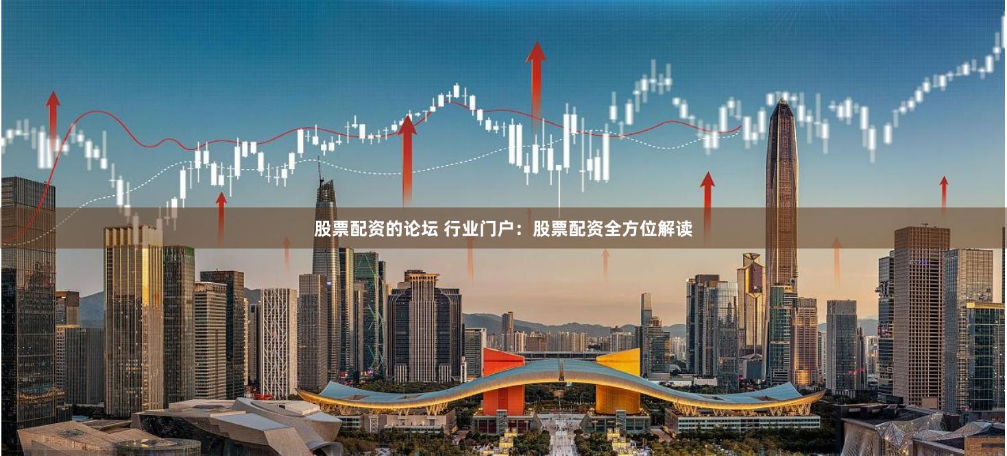 股票配资的论坛 行业门户：股票配资全方位解读