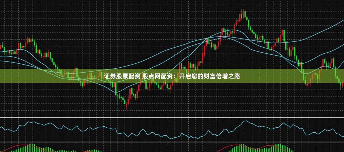 证券股票配资 股点网配资：开启您的财富倍增之路