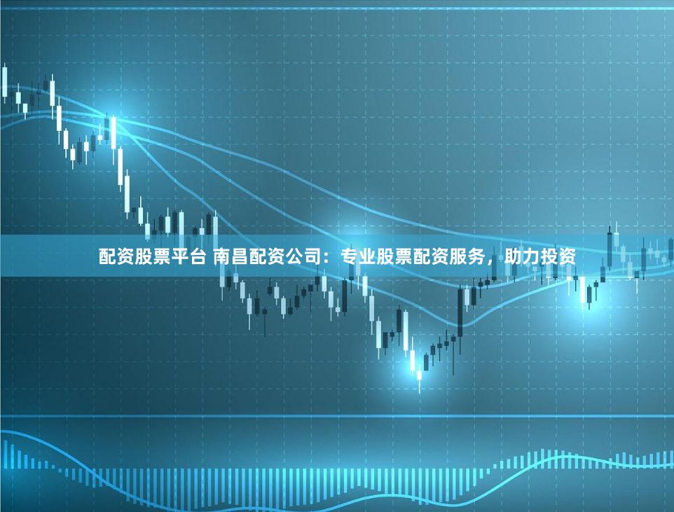 配资股票平台 南昌配资公司：专业股票配资服务，助力投资