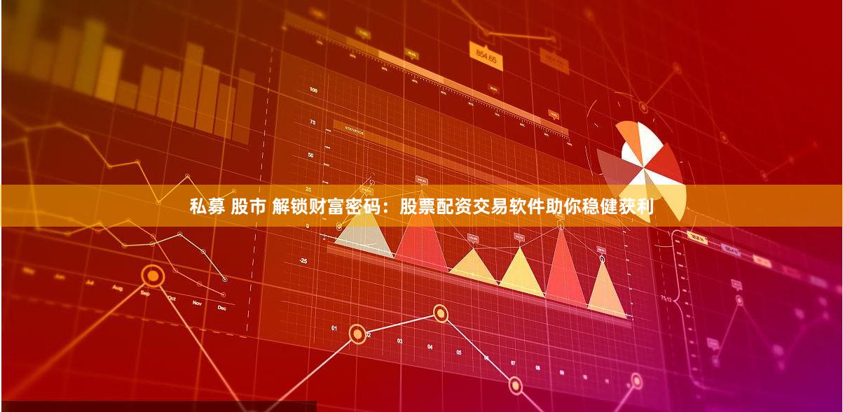 私募 股市 解锁财富密码：股票配资交易软件助你稳健获利