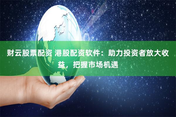 财云股票配资 港股配资软件：助力投资者放大收益，把握市场机遇