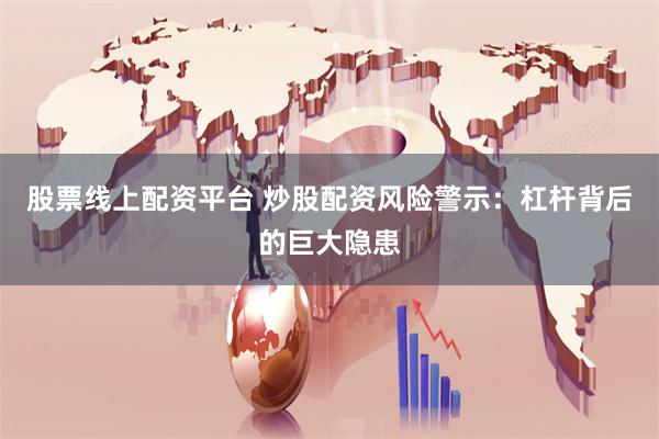 股票线上配资平台 炒股配资风险警示：杠杆背后的巨大隐患