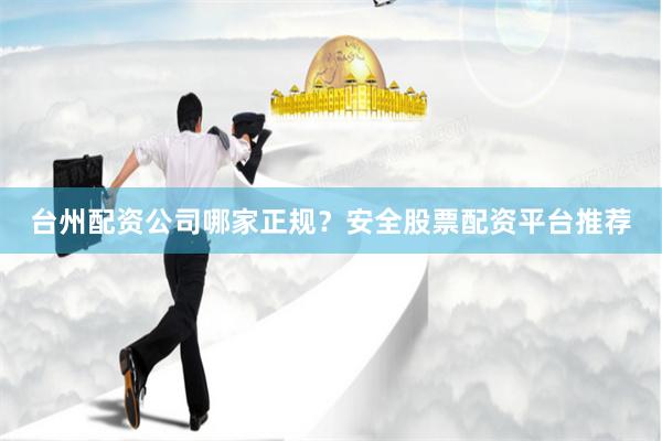 台州配资公司哪家正规？安全股票配资平台推荐