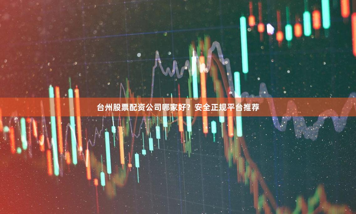 台州股票配资公司哪家好？安全正规平台推荐