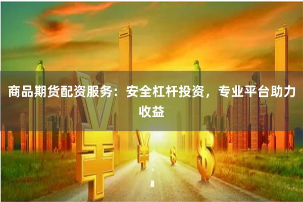 商品期货配资服务：安全杠杆投资，专业平台助力收益