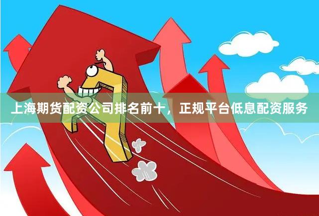 上海期货配资公司排名前十，正规平台低息配资服务