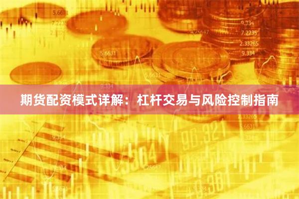 期货配资模式详解：杠杆交易与风险控制指南