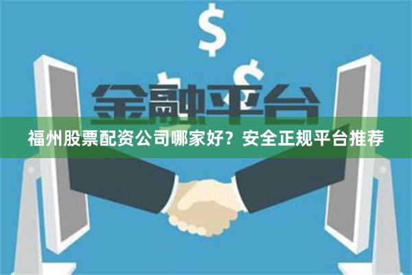 福州股票配资公司哪家好？安全正规平台推荐