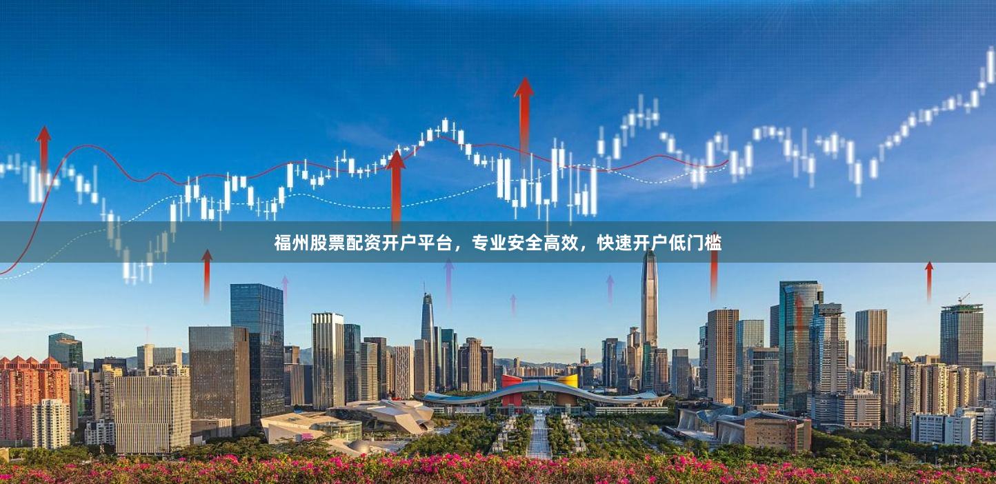 福州股票配资开户平台，专业安全高效，快速开户低门槛