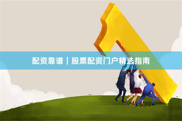 配资靠谱｜股票配资门户精选指南