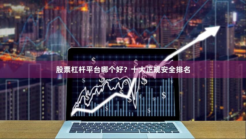 股票杠杆平台哪个好？十大正规安全排名