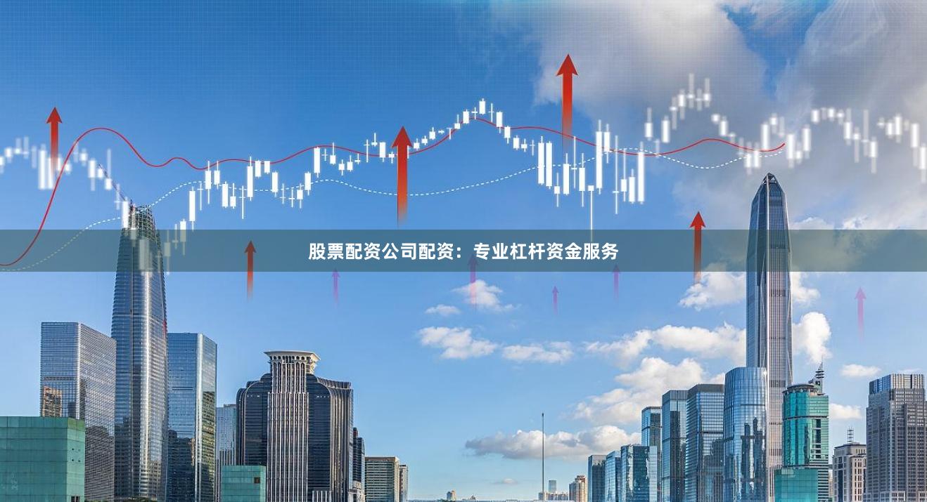股票配资公司配资：专业杠杆资金服务