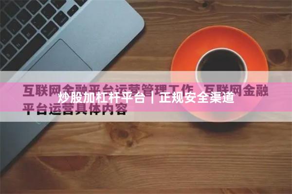 炒股加杠杆平台｜正规安全渠道